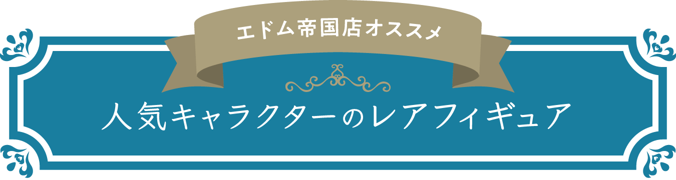 エドム帝国店オススメ ⼈気キャラクターのレアフィギュア