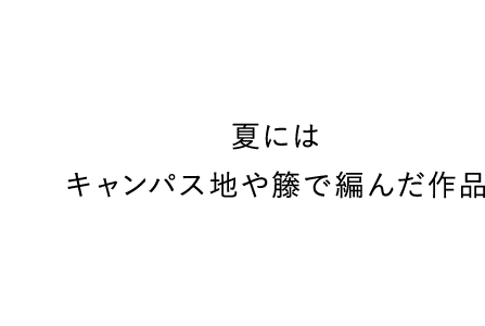 夏には キャンパス地や籐で編んだ作品